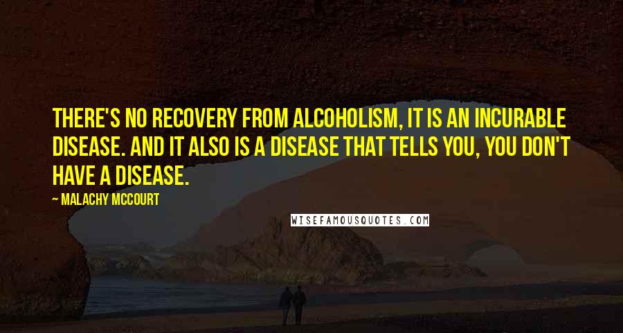 Malachy McCourt quotes: There's no recovery from alcoholism, it is an incurable disease. And it also is a disease that tells you, you don't have a disease.