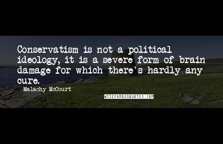 Malachy McCourt quotes: Conservatism is not a political ideology, it is a severe form of brain damage for which there's hardly any cure.