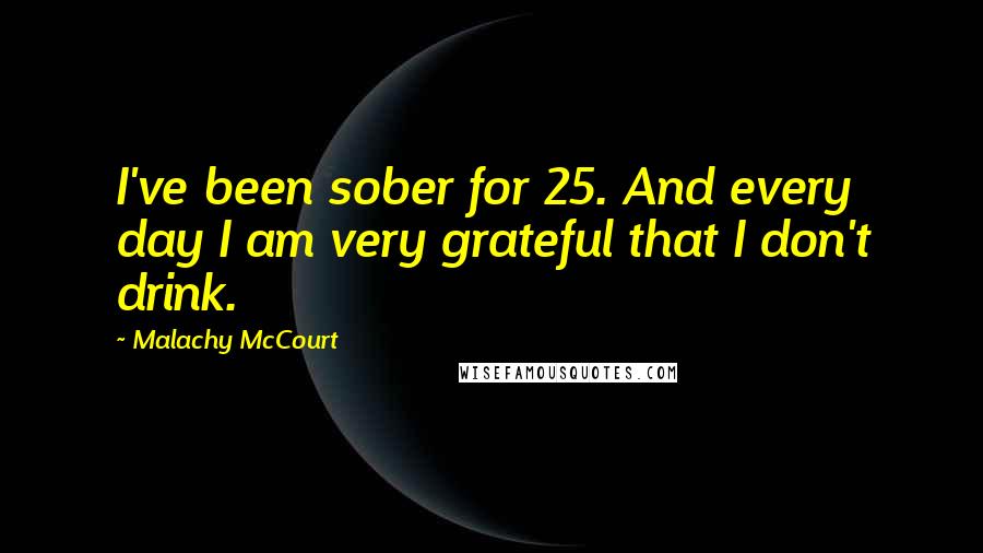 Malachy McCourt quotes: I've been sober for 25. And every day I am very grateful that I don't drink.