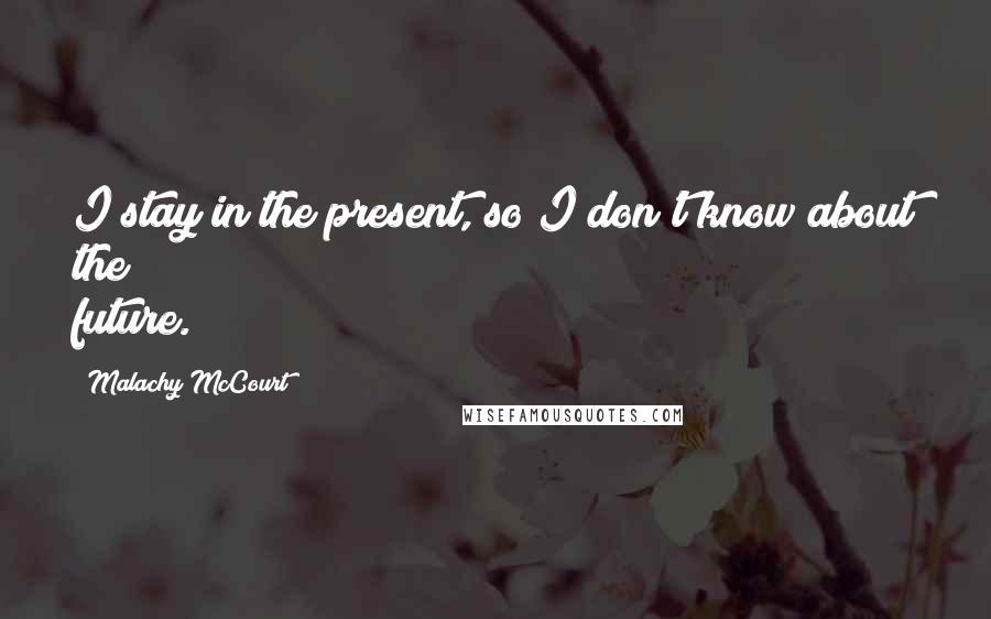 Malachy McCourt quotes: I stay in the present, so I don't know about the future.
