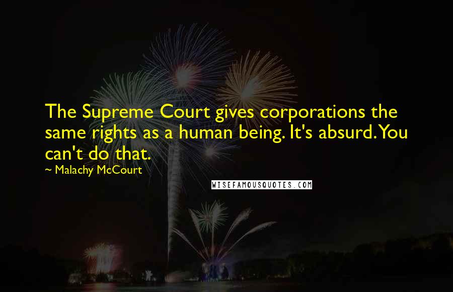 Malachy McCourt quotes: The Supreme Court gives corporations the same rights as a human being. It's absurd. You can't do that.