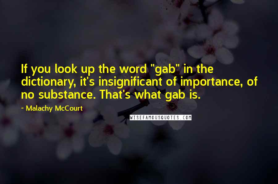 Malachy McCourt quotes: If you look up the word "gab" in the dictionary, it's insignificant of importance, of no substance. That's what gab is.