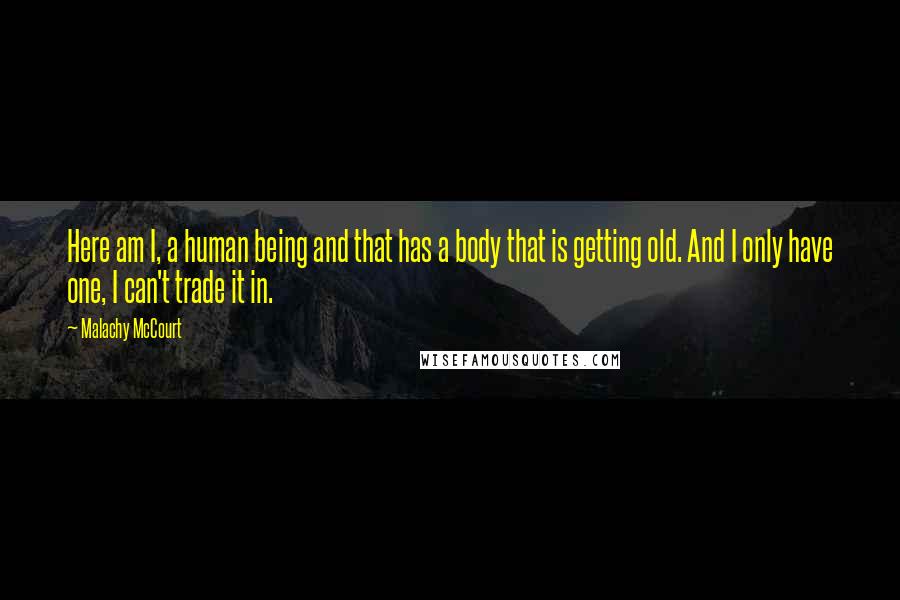 Malachy McCourt quotes: Here am I, a human being and that has a body that is getting old. And I only have one, I can't trade it in.