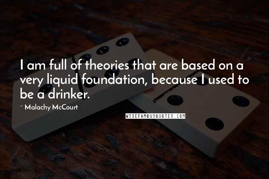 Malachy McCourt quotes: I am full of theories that are based on a very liquid foundation, because I used to be a drinker.