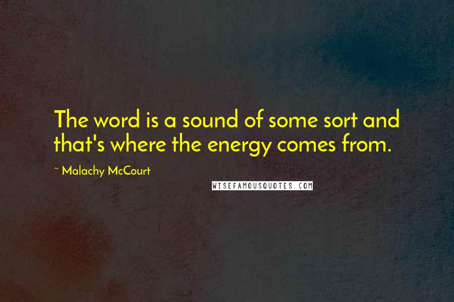 Malachy McCourt quotes: The word is a sound of some sort and that's where the energy comes from.