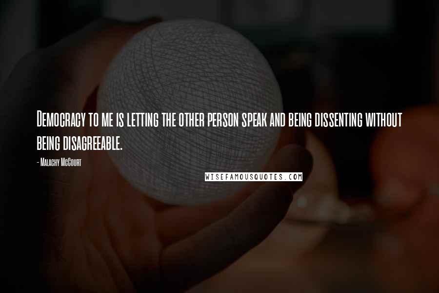 Malachy McCourt quotes: Democracy to me is letting the other person speak and being dissenting without being disagreeable.