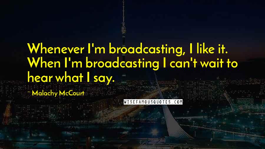 Malachy McCourt quotes: Whenever I'm broadcasting, I like it. When I'm broadcasting I can't wait to hear what I say.