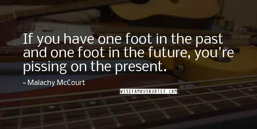 Malachy McCourt quotes: If you have one foot in the past and one foot in the future, you're pissing on the present.