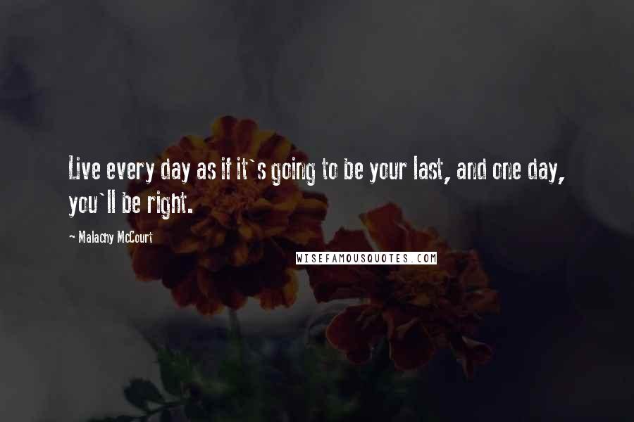 Malachy McCourt quotes: Live every day as if it's going to be your last, and one day, you'll be right.