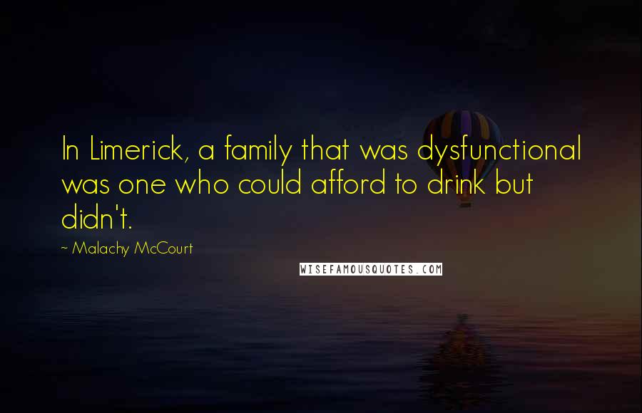 Malachy McCourt quotes: In Limerick, a family that was dysfunctional was one who could afford to drink but didn't.