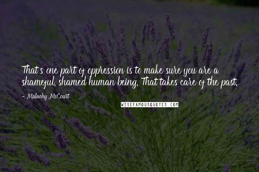 Malachy McCourt quotes: That's one part of oppression is to make sure you are a shameful, shamed human being. That takes care of the past.