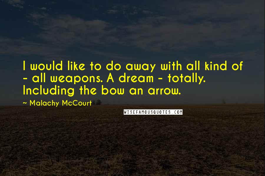 Malachy McCourt quotes: I would like to do away with all kind of - all weapons. A dream - totally. Including the bow an arrow.