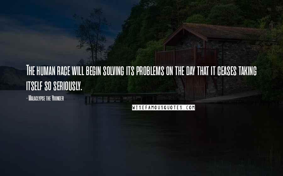 Malaclypse The Younger quotes: The human race will begin solving its problems on the day that it ceases taking itself so seriously.