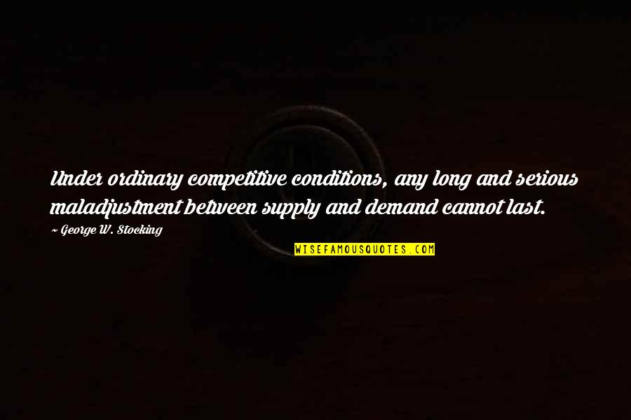 Maladjustment Quotes By George W. Stocking: Under ordinary competitive conditions, any long and serious Maladjustment Quotes By George W. Stocking: Under ordinary competitive conditions, any long and serious