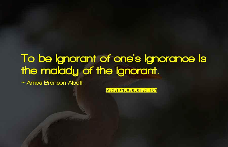 Malady Best Quotes By Amos Bronson Alcott: To be ignorant of one's ignorance is the Malady Best Quotes By Amos Bronson Alcott: To be ignorant of one's ignorance is the
