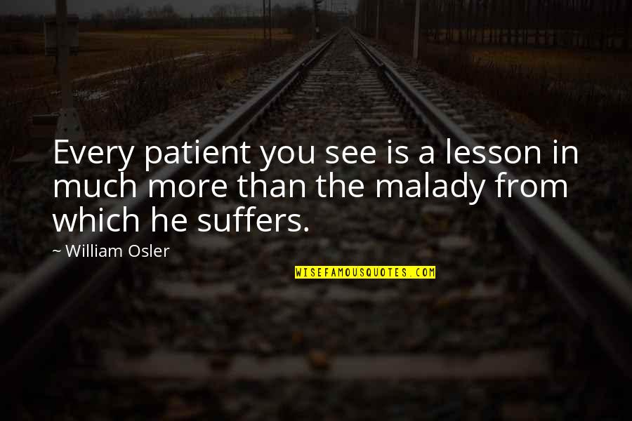 Malady Best Quotes By William Osler: Every patient you see is a lesson in Malady Best Quotes By William Osler: Every patient you see is a lesson in