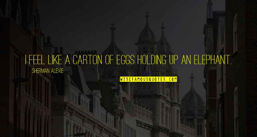 Malagic Doo Quotes By Sherman Alexie: I feel like a carton of eggs holding Malagic Doo Quotes By Sherman Alexie: I feel like a carton of eggs holding