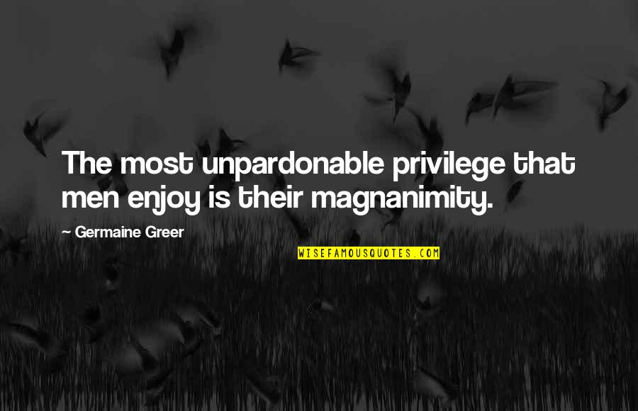 Malahoo Forte Quotes By Germaine Greer: The most unpardonable privilege that men enjoy is Malahoo Forte Quotes By Germaine Greer: The most unpardonable privilege that men enjoy is