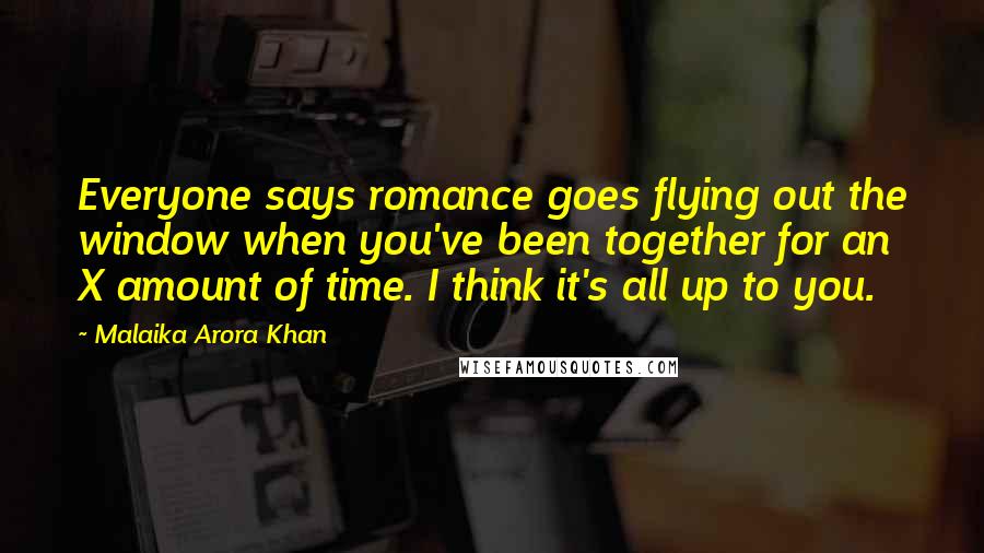 Malaika Arora Khan quotes: Everyone says romance goes flying out the window when you've been together for an X amount of time. I think it's all up to you.