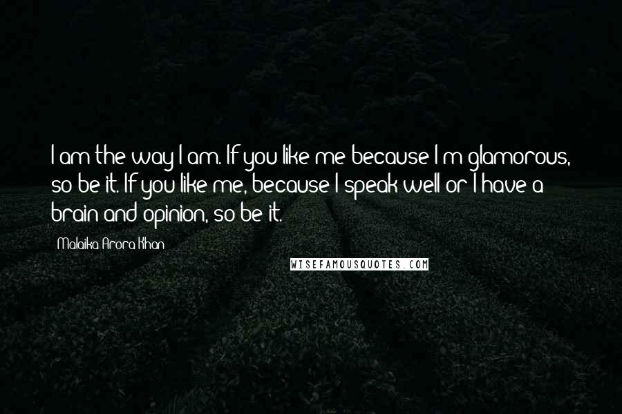 Malaika Arora Khan quotes: I am the way I am. If you like me because I'm glamorous, so be it. If you like me, because I speak well or I have a brain and