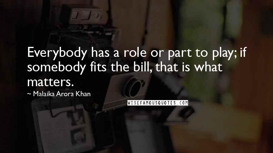 Malaika Arora Khan quotes: Everybody has a role or part to play; if somebody fits the bill, that is what matters. Malaika Arora Khan quotes: Everybody has a role or part to play; if somebody fits the bill, that is what matters.