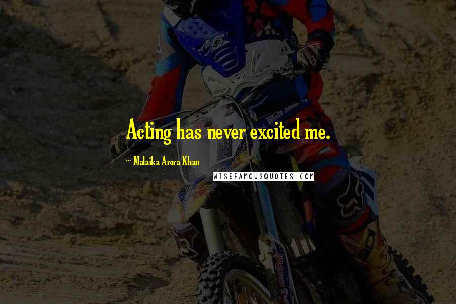 Malaika Arora Khan quotes: Acting has never excited me. Malaika Arora Khan quotes: Acting has never excited me.
