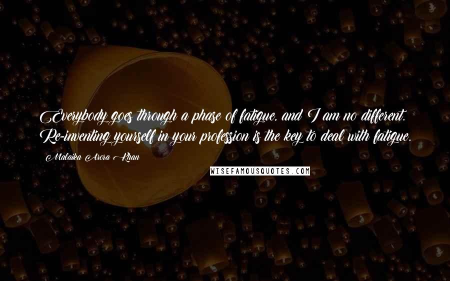 Malaika Arora Khan quotes: Everybody goes through a phase of fatigue, and I am no different. Re-inventing yourself in your profession is the key to deal with fatigue.