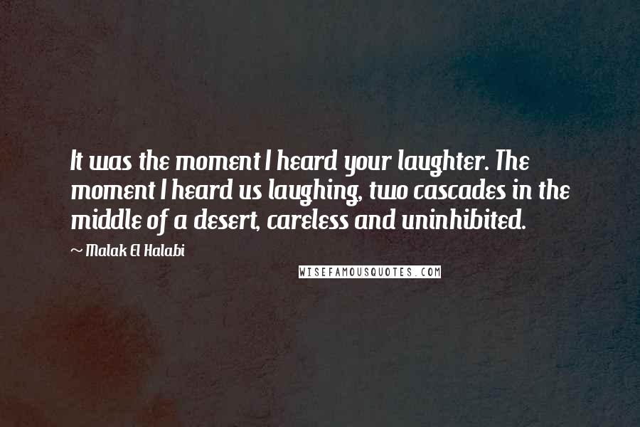 Malak El Halabi quotes: It was the moment I heard your laughter. The moment I heard us laughing, two cascades in the middle of a desert, careless and uninhibited.