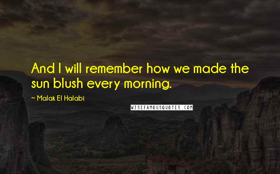 Malak El Halabi quotes: And I will remember how we made the sun blush every morning.