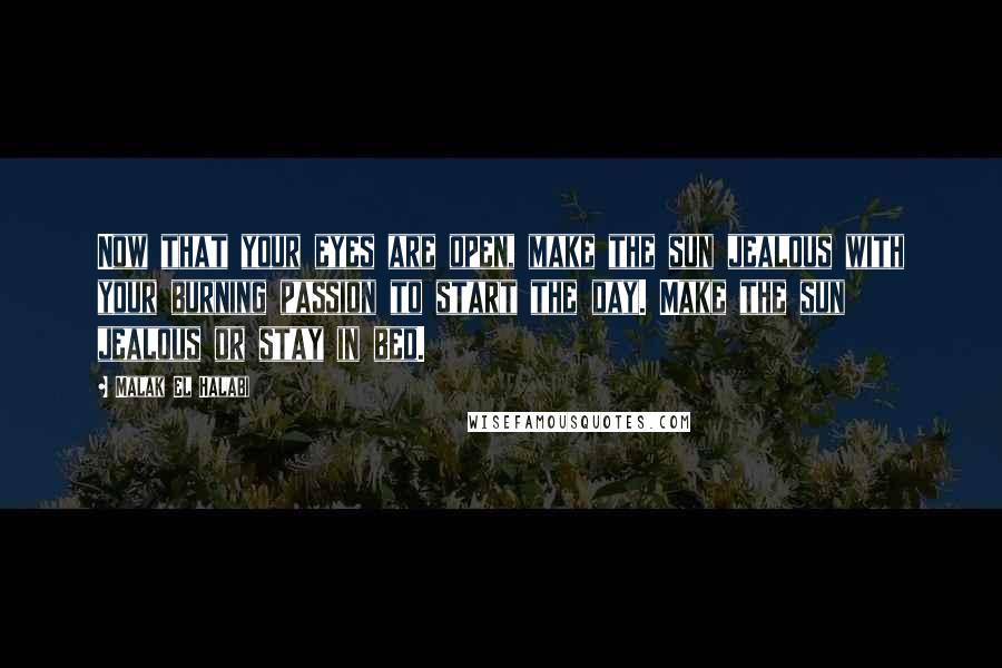 Malak El Halabi quotes: Now that your eyes are open, make the sun jealous with your burning passion to start the day. Make the sun jealous or stay in bed.