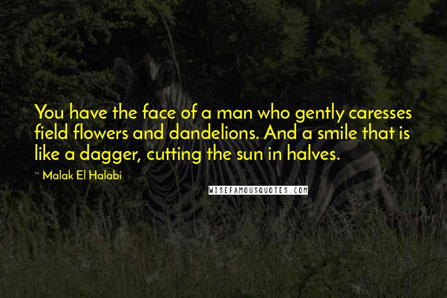 Malak El Halabi quotes: You have the face of a man who gently caresses field flowers and dandelions. And a smile that is like a dagger, cutting the sun in halves.