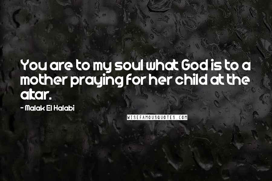 Malak El Halabi quotes: You are to my soul what God is to a mother praying for her child at the altar.