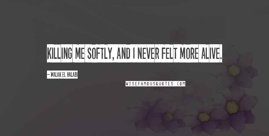 Malak El Halabi quotes: Killing me softly, and I never felt more alive.