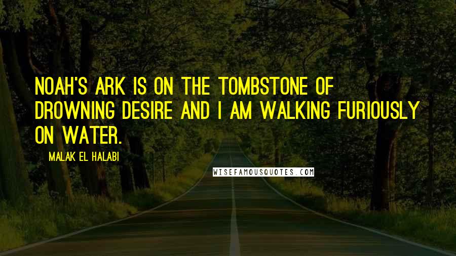 Malak El Halabi quotes: Noah's ark is on the tombstone of drowning desire and I am walking furiously on water.