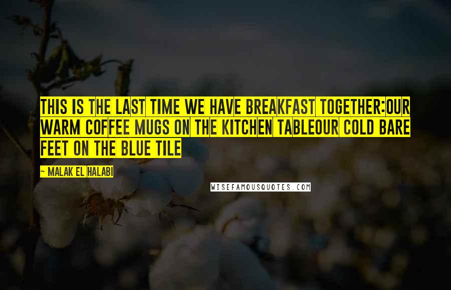 Malak El Halabi quotes: This is the last time we have breakfast together:our warm coffee mugs on the kitchen tableour cold bare feet on the blue tile