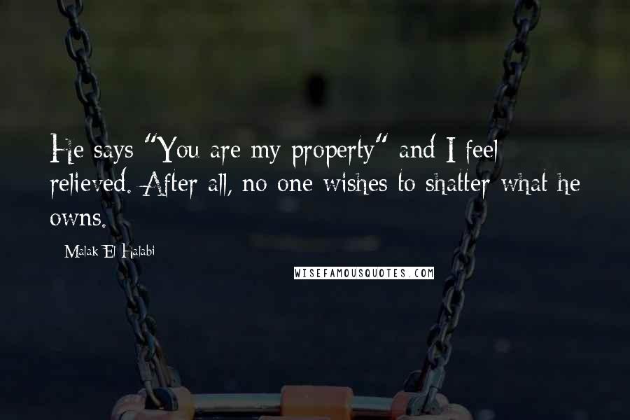 Malak El Halabi quotes: He says "You are my property" and I feel relieved. After all, no one wishes to shatter what he owns. Malak El Halabi quotes: He says "You are my property" and I feel relieved. After all, no one wishes to shatter what he owns.
