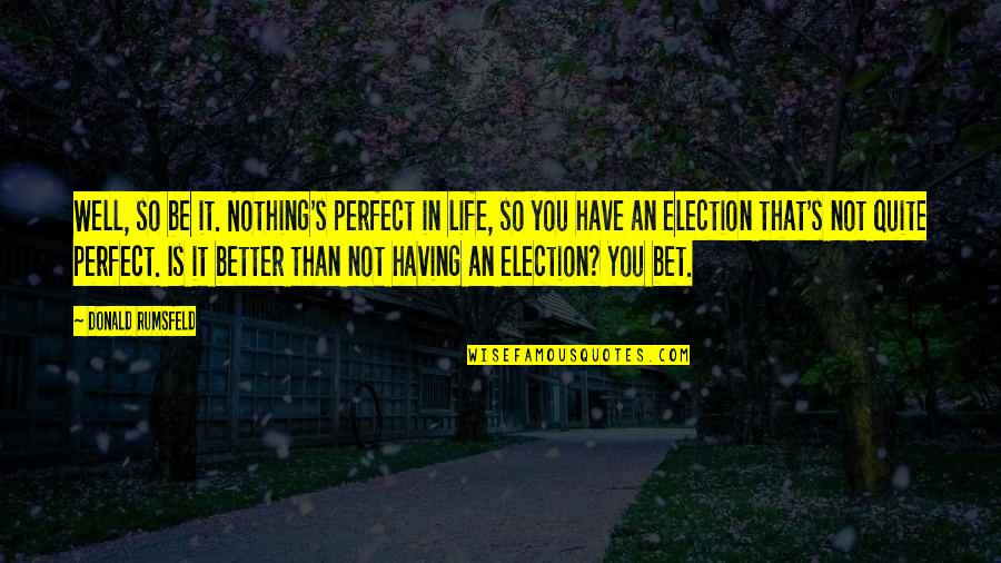Malaki Ulo Quotes By Donald Rumsfeld: Well, so be it. Nothing's perfect in life, Malaki Ulo Quotes By Donald Rumsfeld: Well, so be it. Nothing's perfect in life,