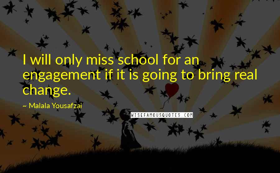 Malala Yousafzai quotes: I will only miss school for an engagement if it is going to bring real change.