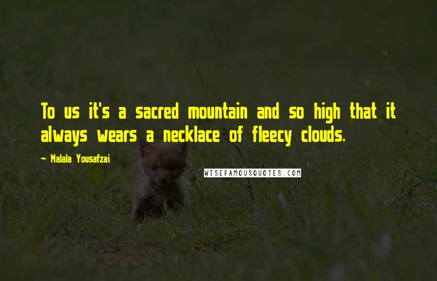 Malala Yousafzai quotes: To us it's a sacred mountain and so high that it always wears a necklace of fleecy clouds.