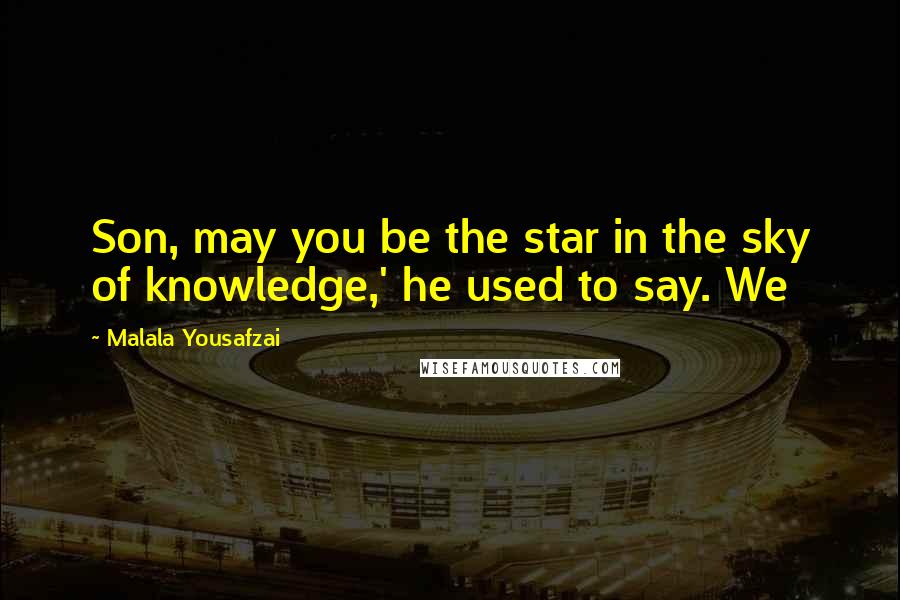 Malala Yousafzai quotes: Son, may you be the star in the sky of knowledge,' he used to say. We