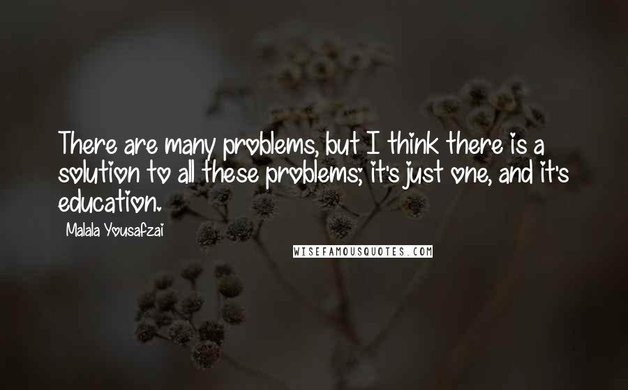 Malala Yousafzai quotes: There are many problems, but I think there is a solution to all these problems; it's just one, and it's education. Malala Yousafzai quotes: There are many problems, but I think there is a solution to all these problems; it's just one, and it's education.