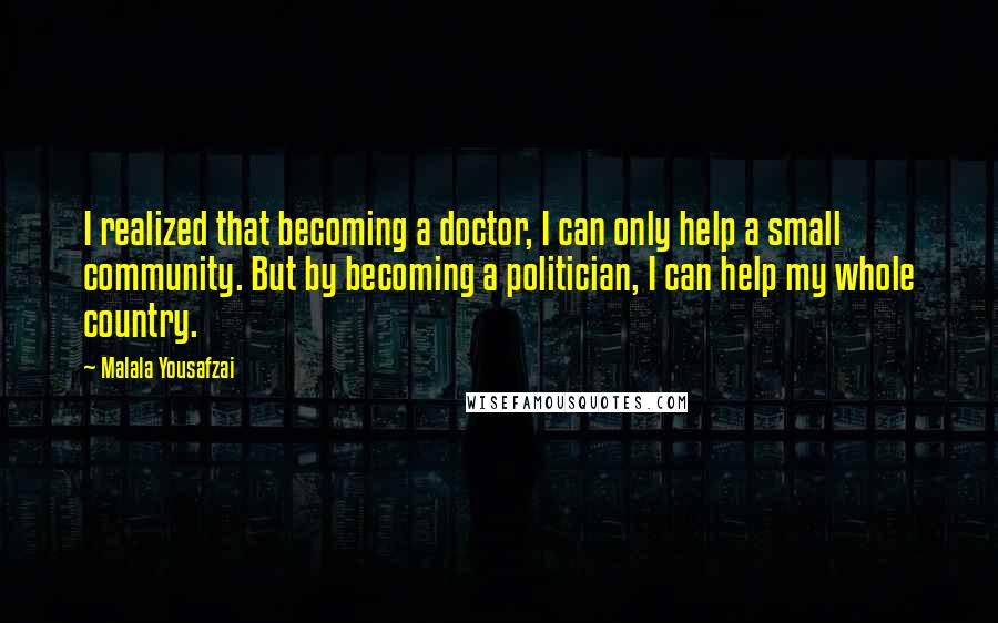 Malala Yousafzai quotes: I realized that becoming a doctor, I can only help a small community. But by becoming a politician, I can help my whole country. Malala Yousafzai quotes: I realized that becoming a doctor, I can only help a small community. But by becoming a politician, I can help my whole country.