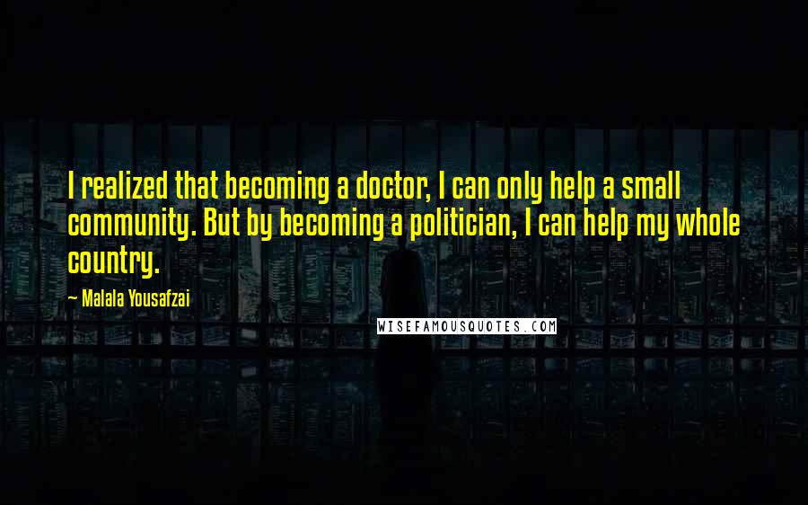 Malala Yousafzai quotes: I realized that becoming a doctor, I can only help a small community. But by becoming a politician, I can help my whole country.