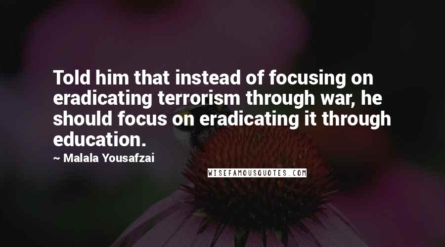 Malala Yousafzai quotes: Told him that instead of focusing on eradicating terrorism through war, he should focus on eradicating it through education. Malala Yousafzai quotes: Told him that instead of focusing on eradicating terrorism through war, he should focus on eradicating it through education.