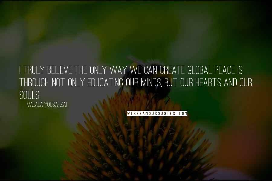 Malala Yousafzai quotes: I truly believe the only way we can create global peace is through not only educating our minds, but our hearts and our souls. Malala Yousafzai quotes: I truly believe the only way we can create global peace is through not only educating our minds, but our hearts and our souls.