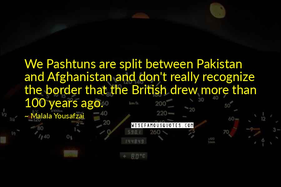 Malala Yousafzai quotes: We Pashtuns are split between Pakistan and Afghanistan and don't really recognize the border that the British drew more than 100 years ago. Malala Yousafzai quotes: We Pashtuns are split between Pakistan and Afghanistan and don't really recognize the border that the British drew more than 100 years ago.