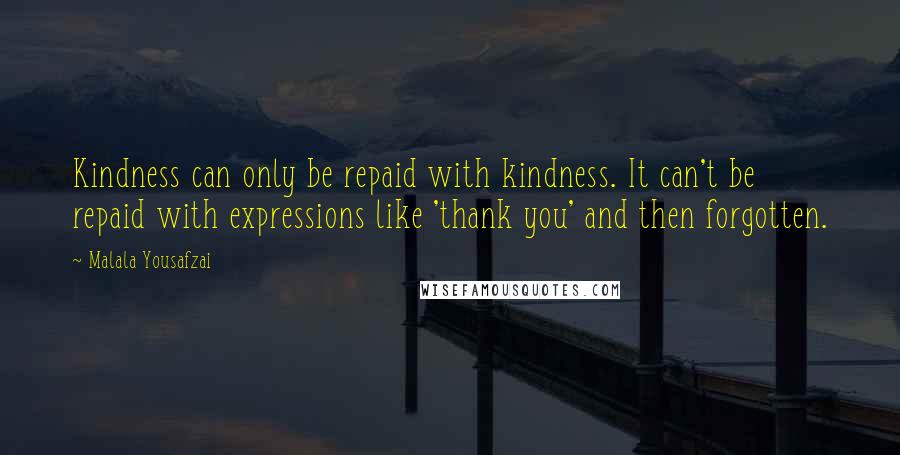 Malala Yousafzai quotes: Kindness can only be repaid with kindness. It can't be repaid with expressions like 'thank you' and then forgotten. Malala Yousafzai quotes: Kindness can only be repaid with kindness. It can't be repaid with expressions like 'thank you' and then forgotten.
