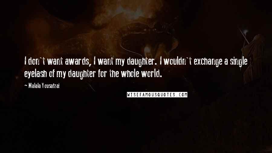 Malala Yousafzai quotes: I don't want awards, I want my daughter. I wouldn't exchange a single eyelash of my daughter for the whole world. Malala Yousafzai quotes: I don't want awards, I want my daughter. I wouldn't exchange a single eyelash of my daughter for the whole world.