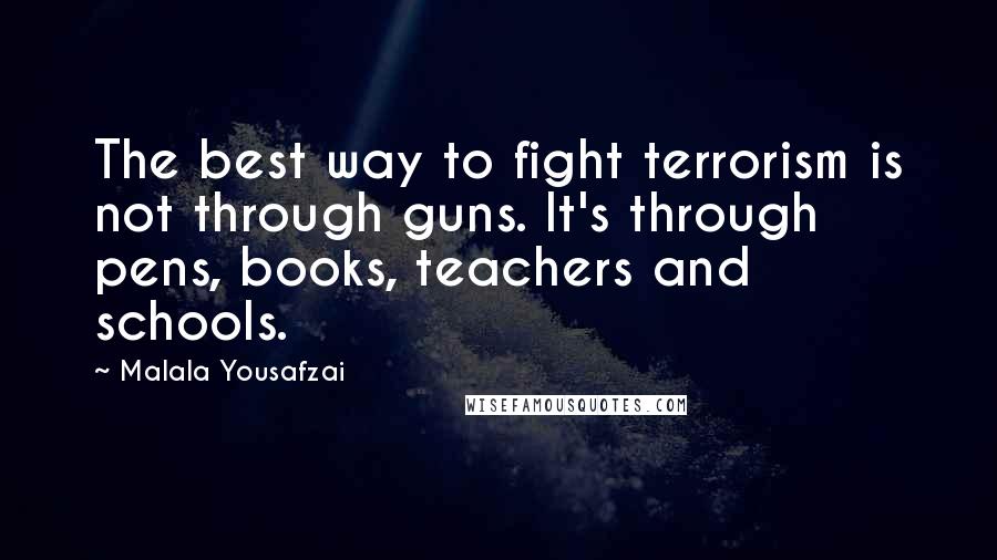 Malala Yousafzai quotes: The best way to fight terrorism is not through guns. It's through pens, books, teachers and schools.