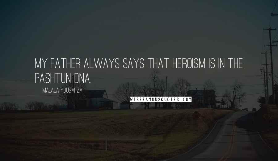 Malala Yousafzai quotes: My father always says that heroism is in the Pashtun DNA.